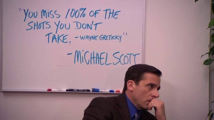 You miss 100% of the shots you don't take — Michael Scott